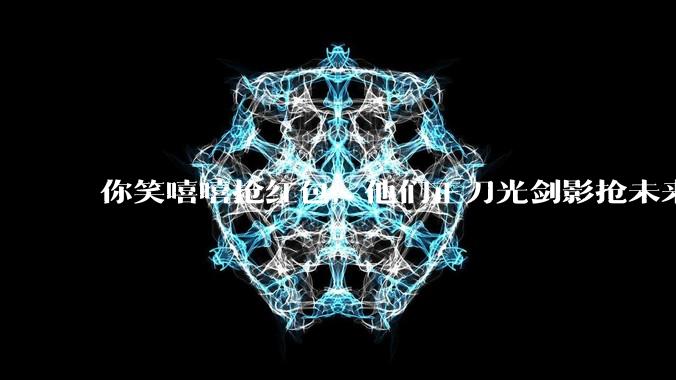 你笑嘻嘻抢红包，他们正刀光剑影抢未来_元宝_玩法_App